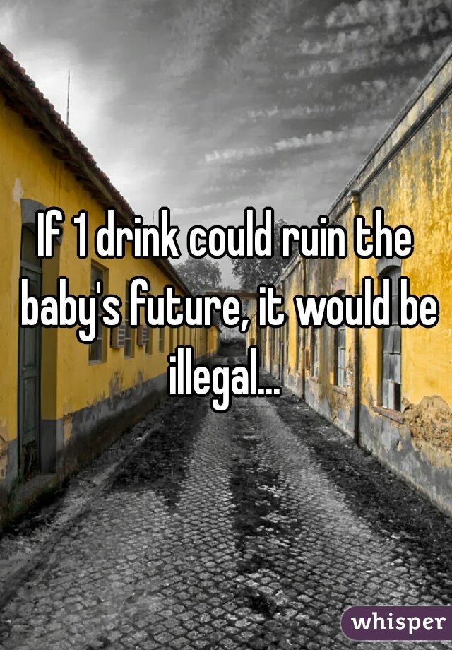 If 1 drink could ruin the baby's future, it would be illegal... 