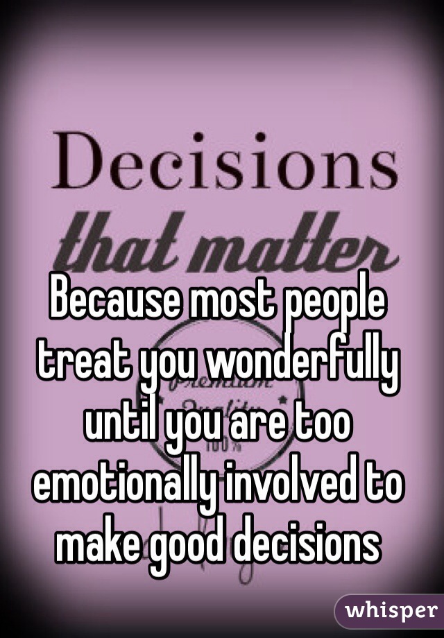 Because most people treat you wonderfully until you are too emotionally involved to make good decisions