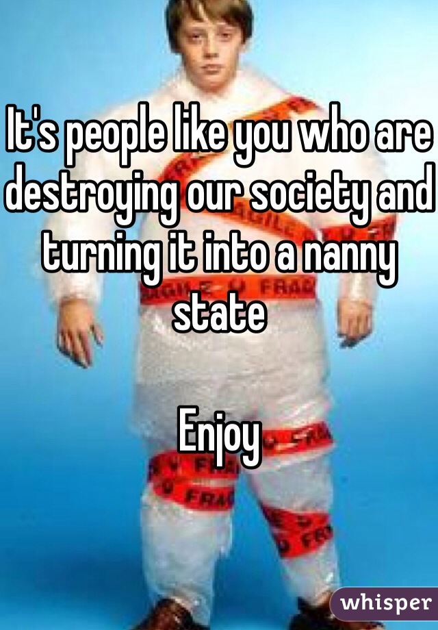 It's people like you who are destroying our society and turning it into a nanny state

Enjoy