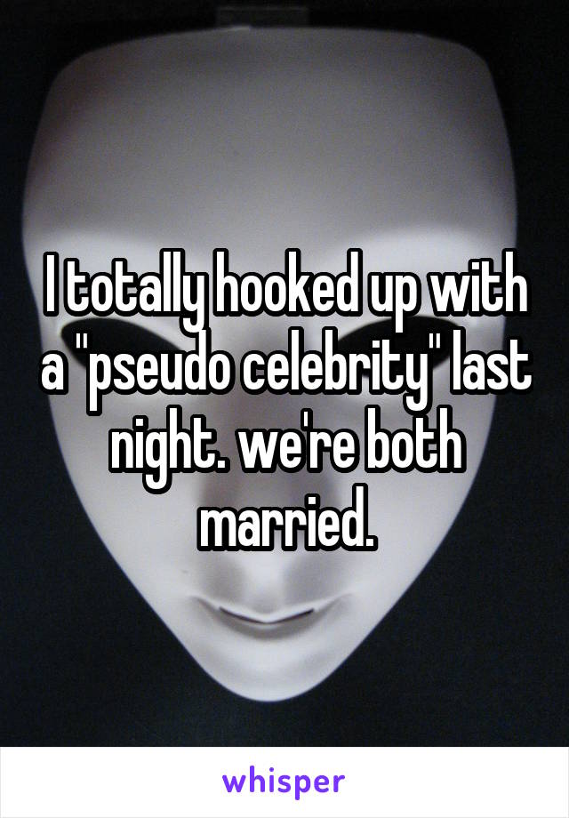 I totally hooked up with a "pseudo celebrity" last night. we're both married.