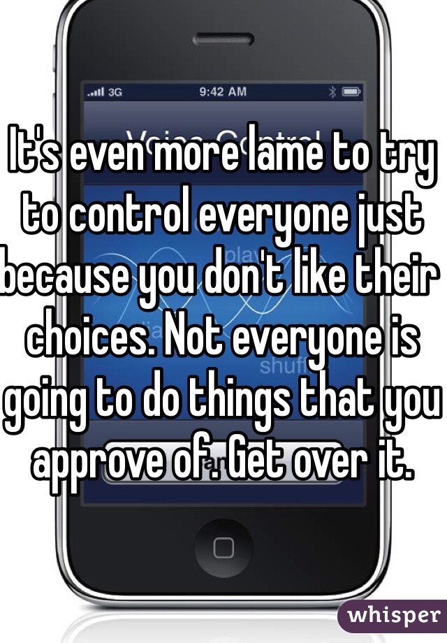 It's even more lame to try to control everyone just because you don't like their choices. Not everyone is going to do things that you approve of. Get over it. 