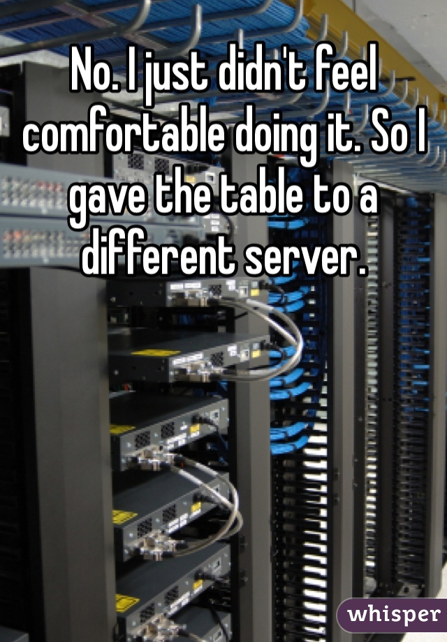 No. I just didn't feel comfortable doing it. So I gave the table to a different server. 