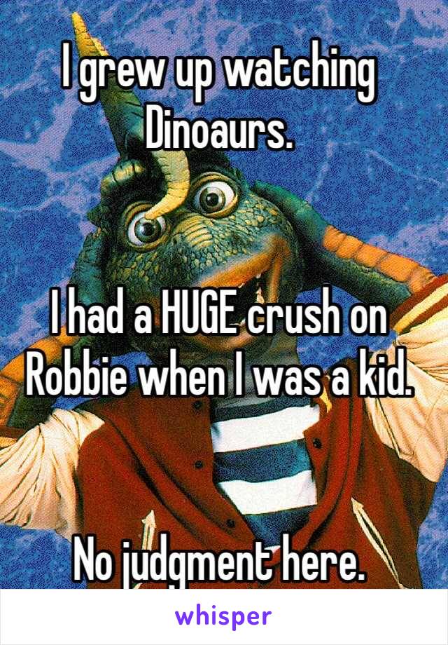 I grew up watching Dinoaurs. 


I had a HUGE crush on Robbie when I was a kid. 


No judgment here. 