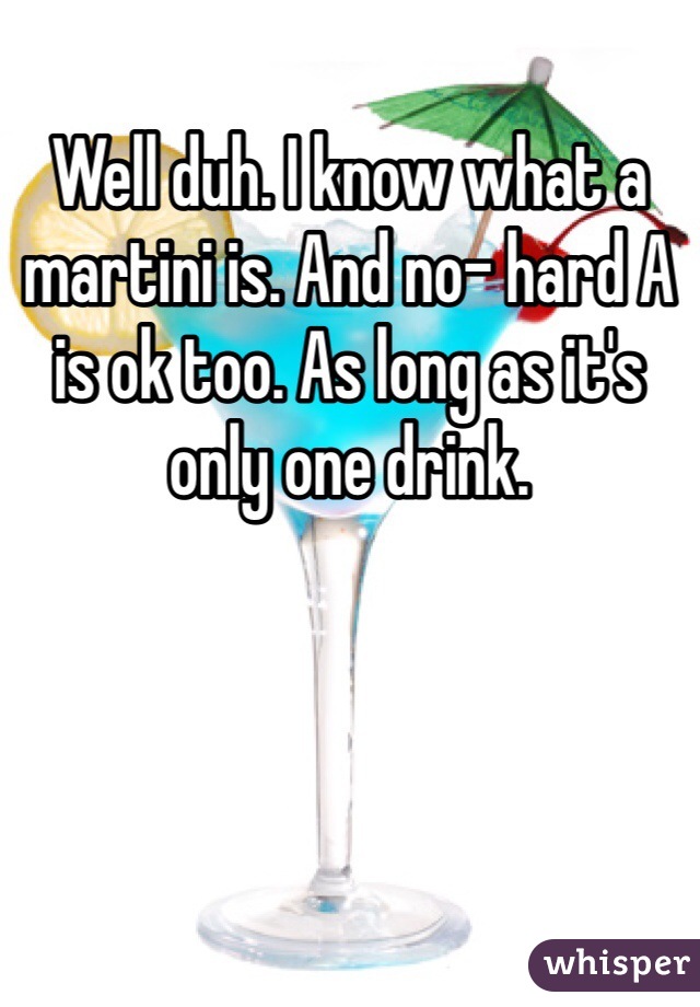 Well duh. I know what a martini is. And no- hard A is ok too. As long as it's only one drink. 