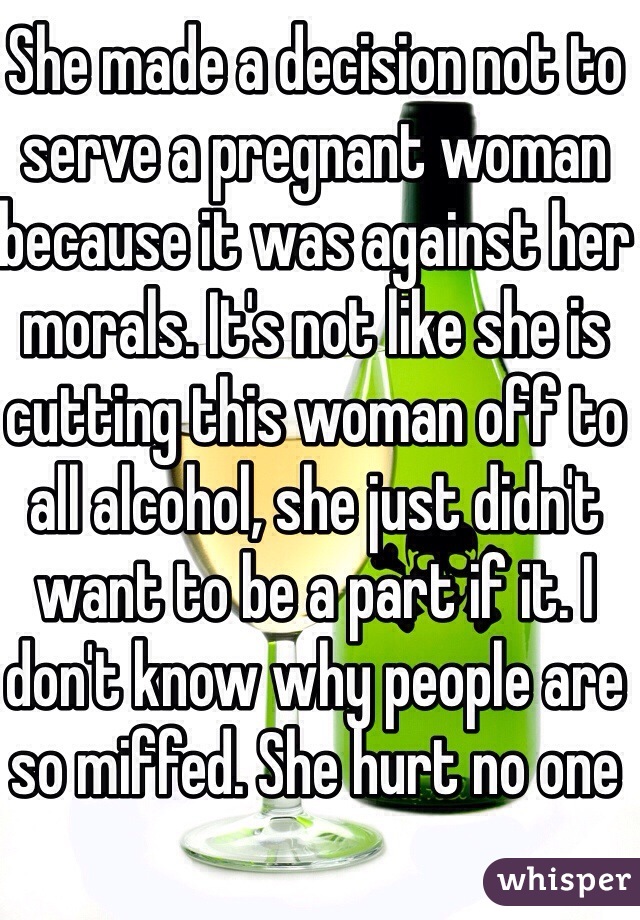 She made a decision not to serve a pregnant woman because it was against her morals. It's not like she is cutting this woman off to all alcohol, she just didn't want to be a part if it. I don't know why people are so miffed. She hurt no one