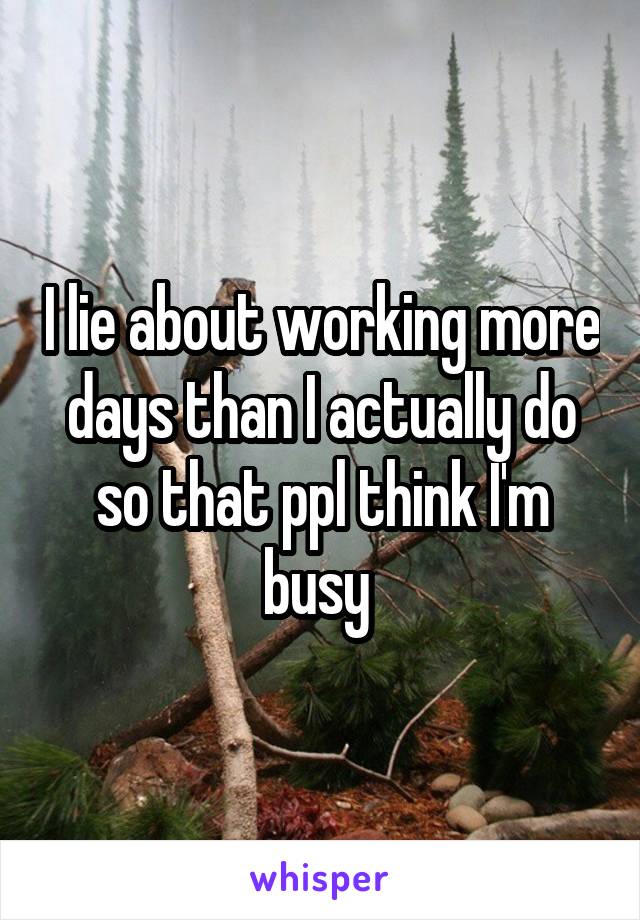 I lie about working more days than I actually do so that ppl think I'm busy 