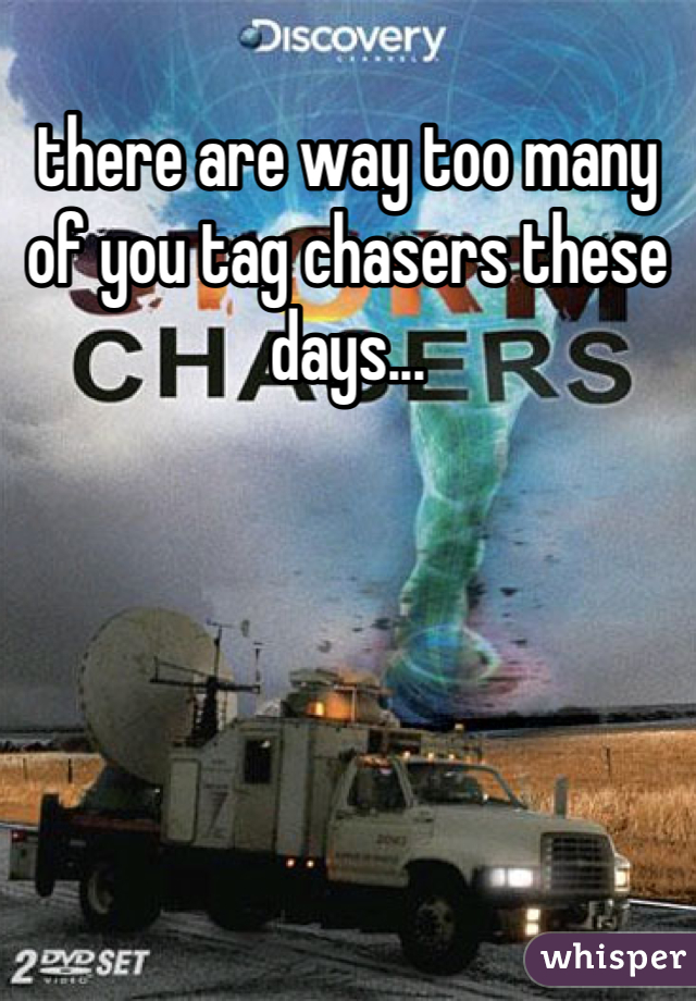 there are way too many of you tag chasers these days...
