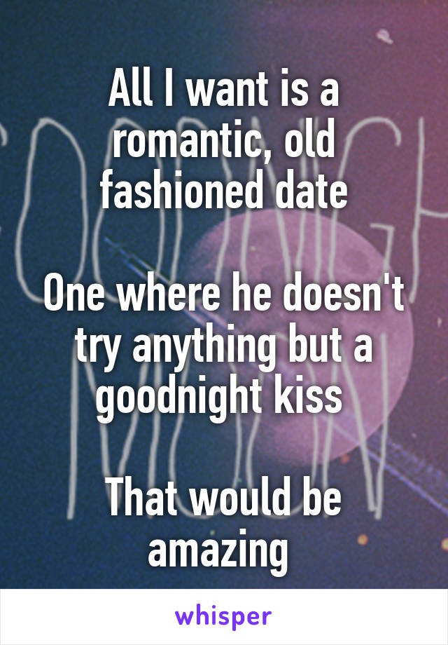 All I want is a romantic, old fashioned date

One where he doesn't try anything but a goodnight kiss 

That would be amazing 