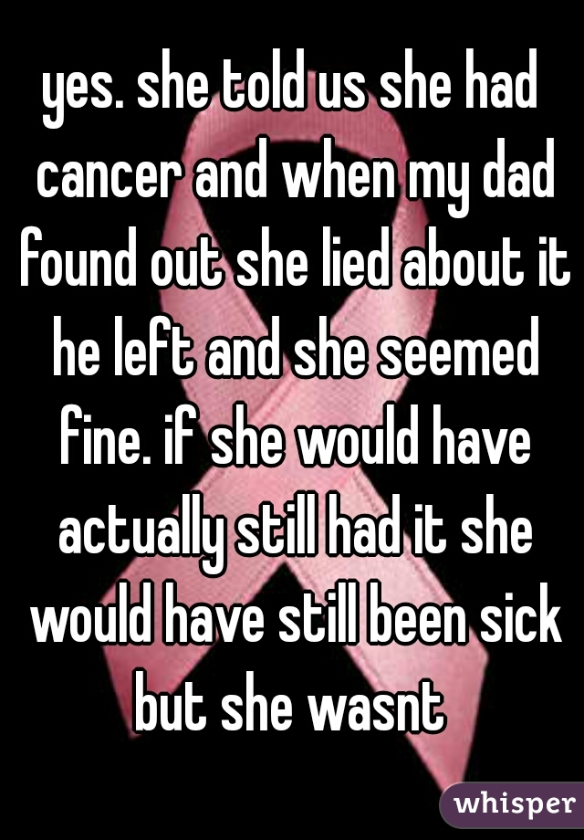 yes. she told us she had cancer and when my dad found out she lied about it he left and she seemed fine. if she would have actually still had it she would have still been sick but she wasnt 