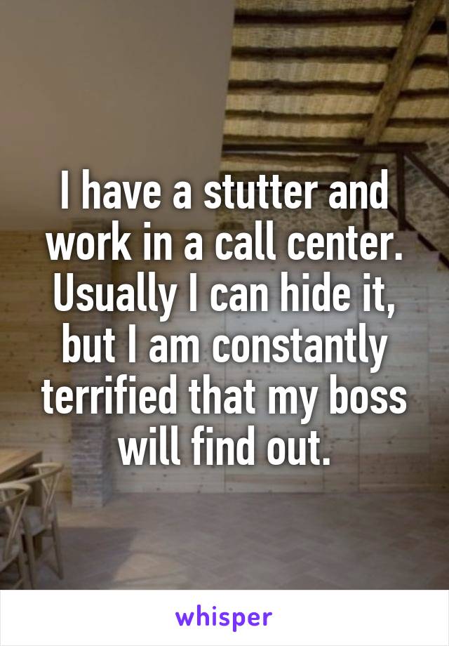 I have a stutter and work in a call center. Usually I can hide it, but I am constantly terrified that my boss will find out.