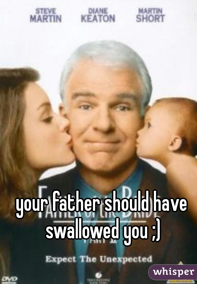 your father should have swallowed you ;)