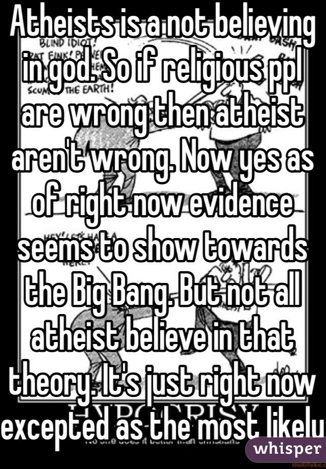 Atheists is a not believing in god. So if religious ppl are wrong then atheist aren't wrong. Now yes as of right now evidence seems to show towards the Big Bang. But not all atheist believe in that theory. It's just right now excepted as the most likely one through research.