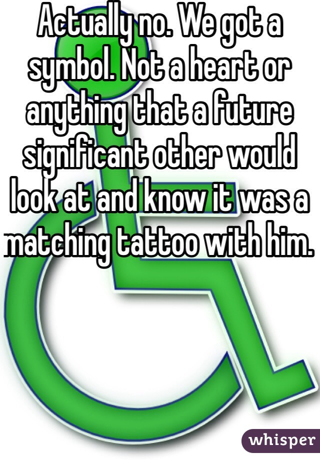 Actually no. We got a symbol. Not a heart or anything that a future significant other would look at and know it was a matching tattoo with him. 