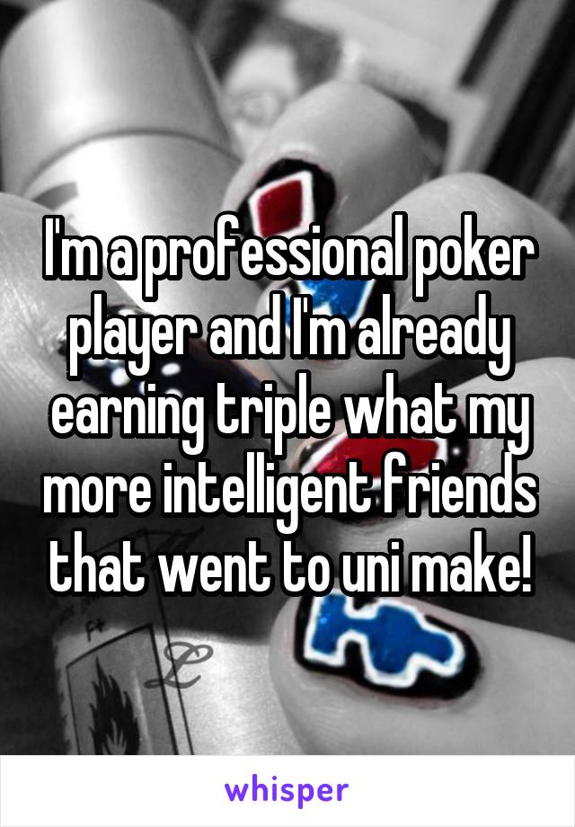I'm a professional poker player and I'm already earning triple what my more intelligent friends that went to uni make!