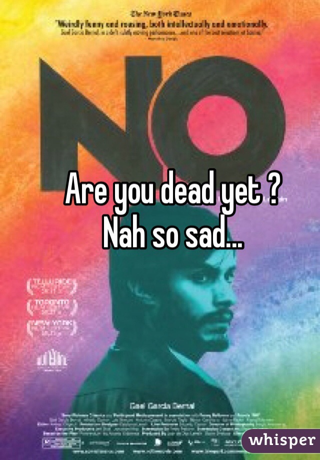 Are you dead yet ?
Nah so sad...