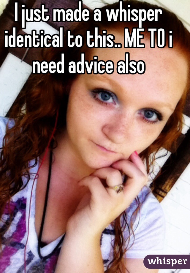 I just made a whisper identical to this.. ME TO i need advice also 