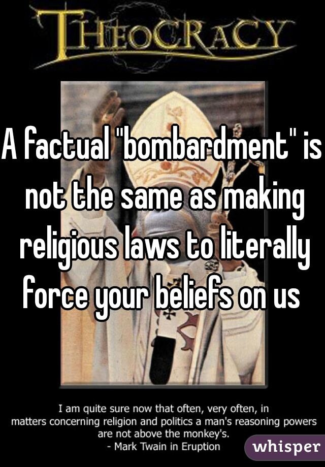 A factual "bombardment" is not the same as making religious laws to literally force your beliefs on us 