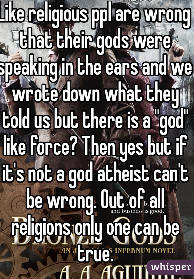 Like religious ppl are wrong that their gods were speaking in the ears and we wrote down what they told us but there is a "god" like force? Then yes but if it's not a god atheist can't be wrong. Out of all religions only one can be true.