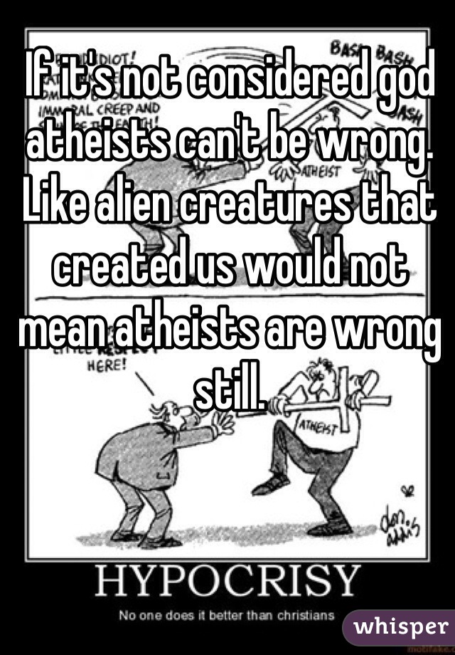 If it's not considered god atheists can't be wrong. Like alien creatures that created us would not mean atheists are wrong still.