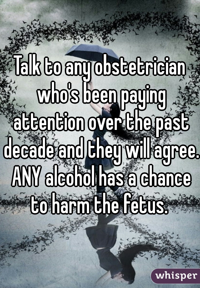 Talk to any obstetrician who's been paying attention over the past decade and they will agree. ANY alcohol has a chance to harm the fetus. 