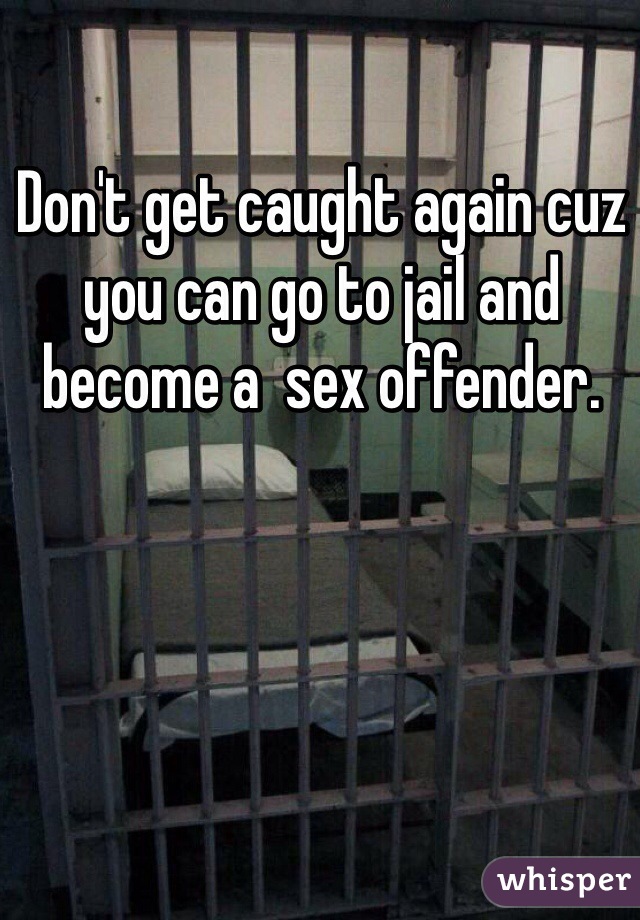 Don't get caught again cuz you can go to jail and become a  sex offender.