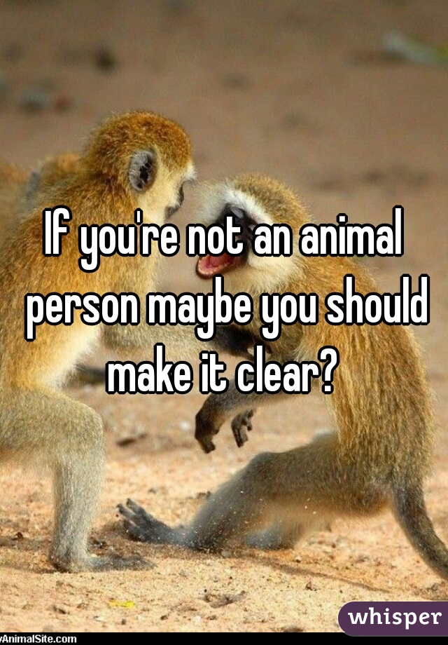 If you're not an animal person maybe you should make it clear? 