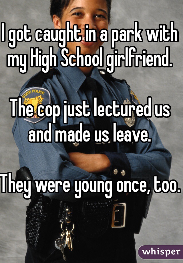 I got caught in a park with my High School girlfriend. 

The cop just lectured us and made us leave. 

They were young once, too. 