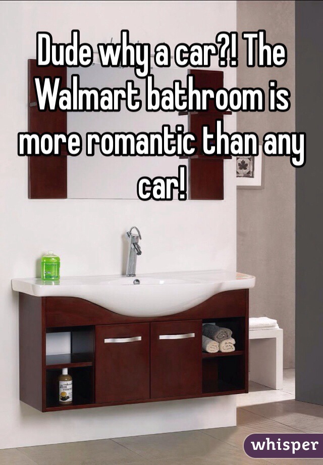 Dude why a car?! The Walmart bathroom is more romantic than any car! 