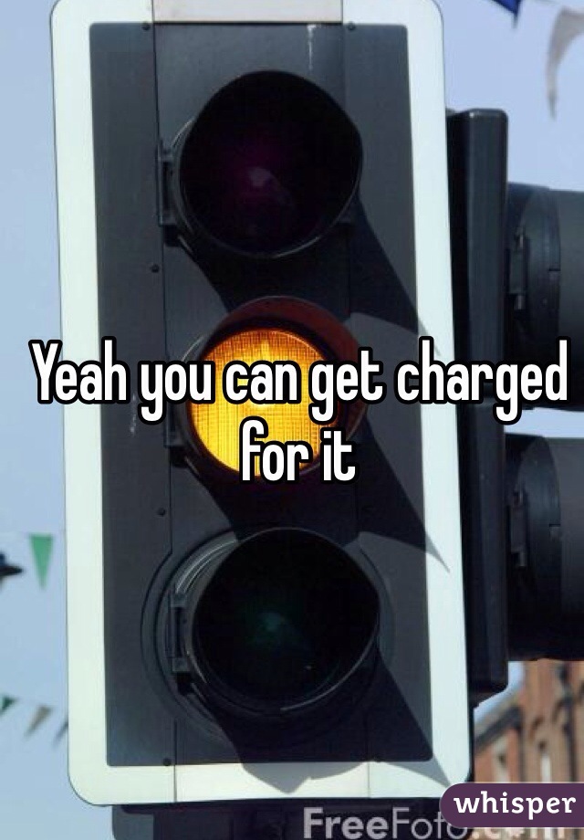 Yeah you can get charged for it
