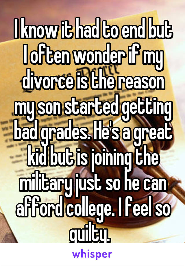 I know it had to end but I often wonder if my divorce is the reason my son started getting bad grades. He's a great kid but is joining the military just so he can afford college. I feel so guilty.  