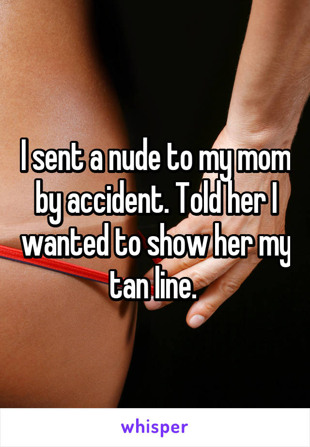 I sent a nude to my mom by accident. Told her I wanted to show her my tan line. 