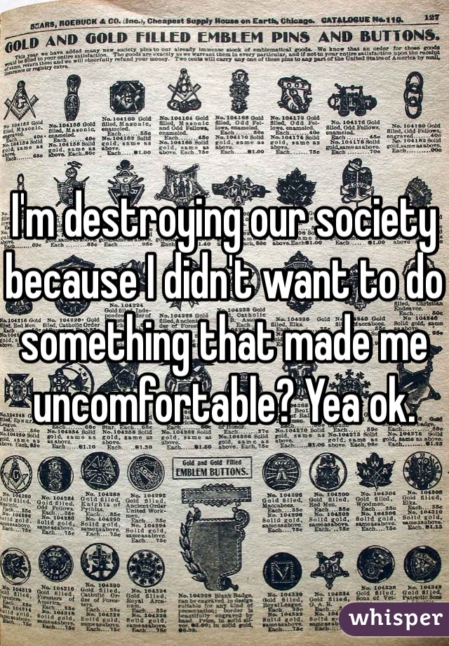 I'm destroying our society because I didn't want to do something that made me uncomfortable? Yea ok. 