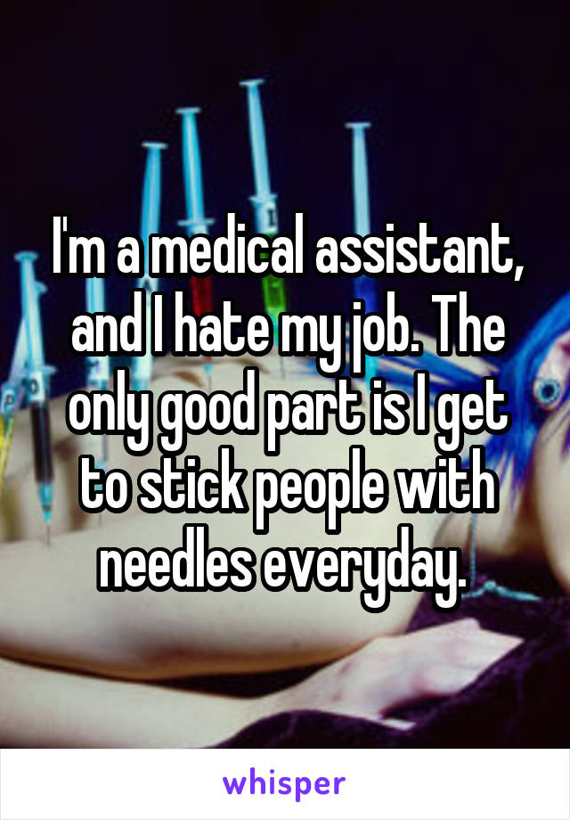 I'm a medical assistant, and I hate my job. The only good part is I get to stick people with needles everyday. 