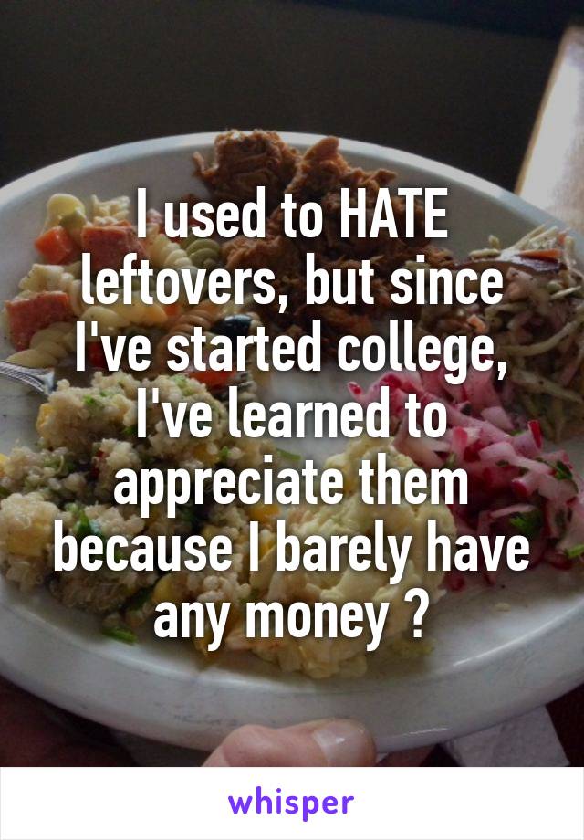I used to HATE leftovers, but since I've started college, I've learned to appreciate them because I barely have any money 😂