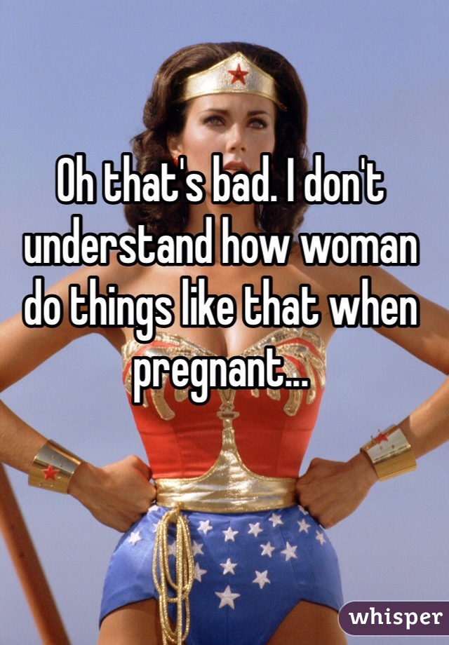 Oh that's bad. I don't understand how woman do things like that when pregnant...