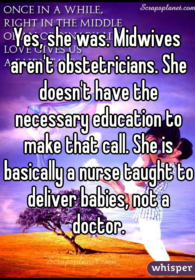 Yes, she was. Midwives aren't obstetricians. She doesn't have the necessary education to make that call. She is basically a nurse taught to deliver babies, not a doctor.