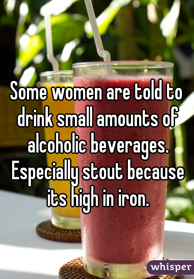 Some women are told to drink small amounts of alcoholic beverages. Especially stout because its high in iron.