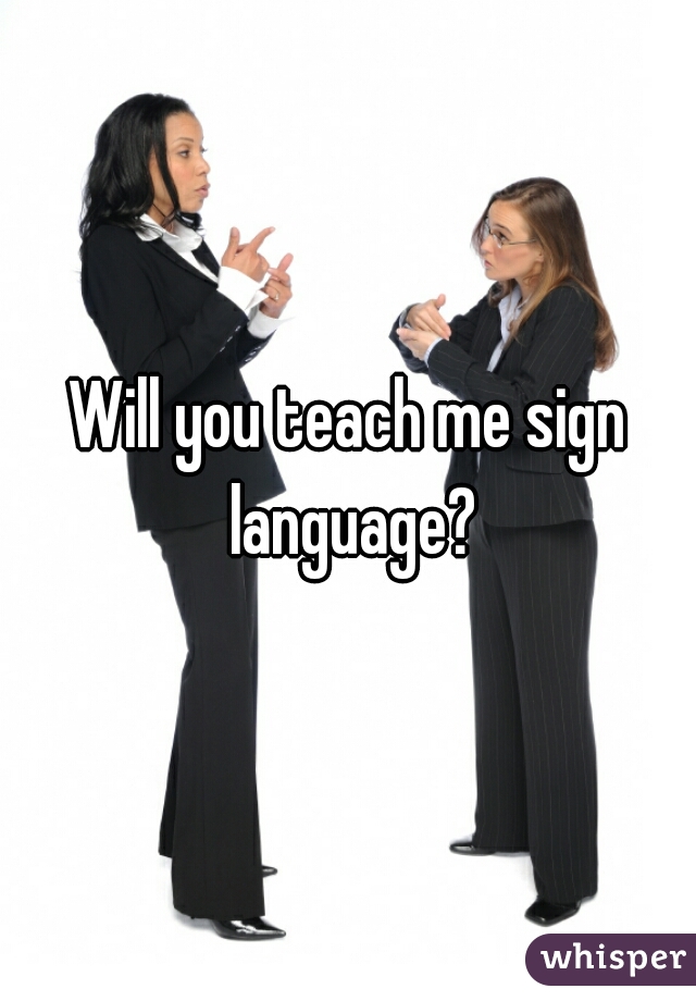 Will you teach me sign language?