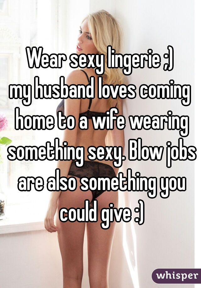 Wear sexy lingerie ;) my husband loves coming home to a wife wearing something sexy