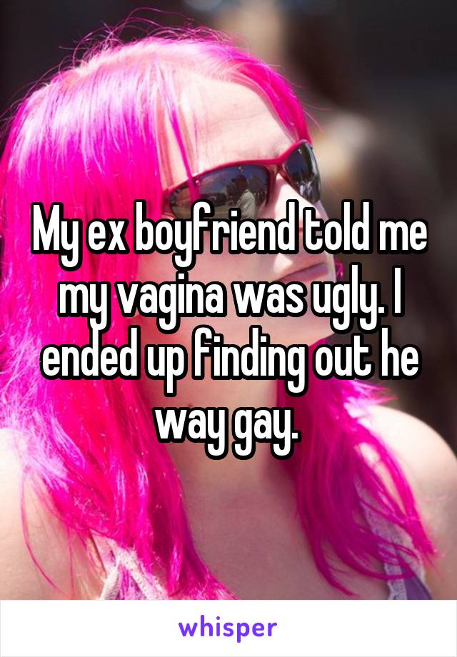 My ex boyfriend told me my vagina was ugly. I ended up finding out he way gay. 