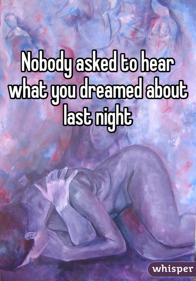 Nobody asked to hear what you dreamed about last night 