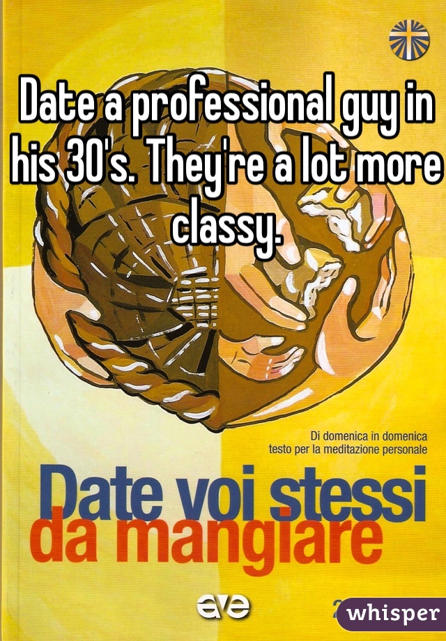 Date a professional guy in his 30's. They're a lot more classy. 