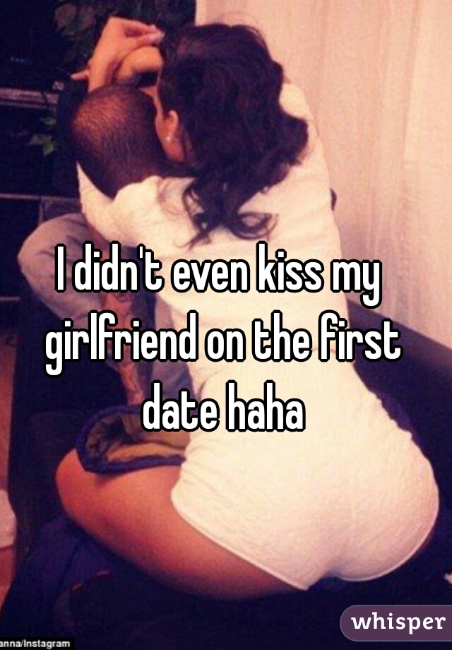 I didn't even kiss my girlfriend on the first date haha