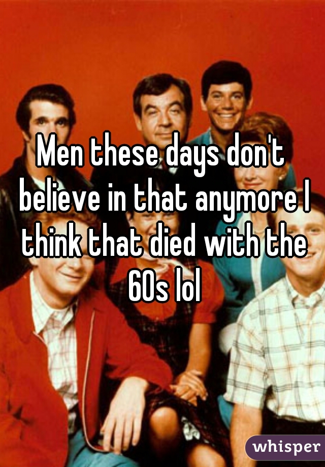 Men these days don't believe in that anymore I think that died with the 60s lol