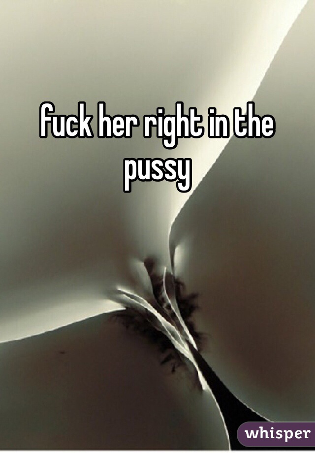 fuck her right in the pussy