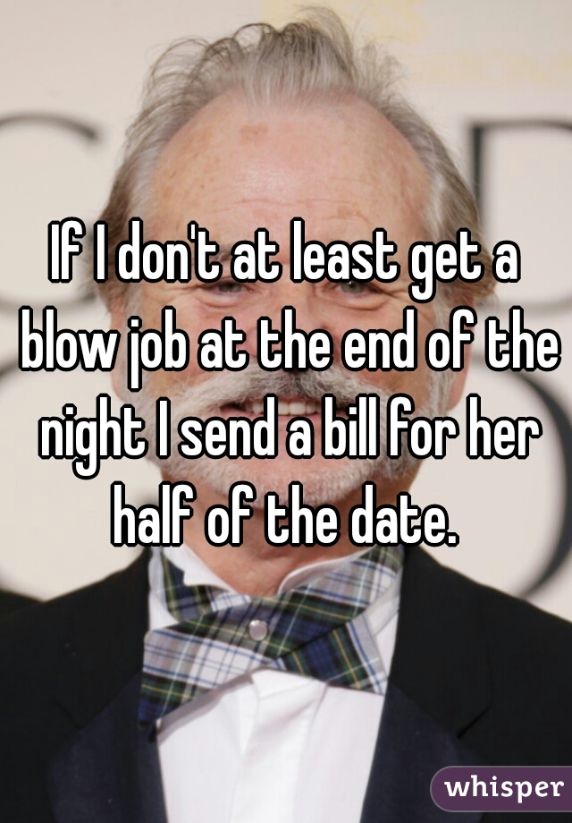 If I don't at least get a blow job at the end of the night I send a bill for her half of the date. 