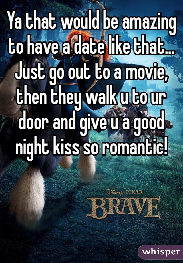 Ya that would be amazing to have a date like that... Just go out to a movie, then they walk u to ur door and give u a good night kiss so romantic!