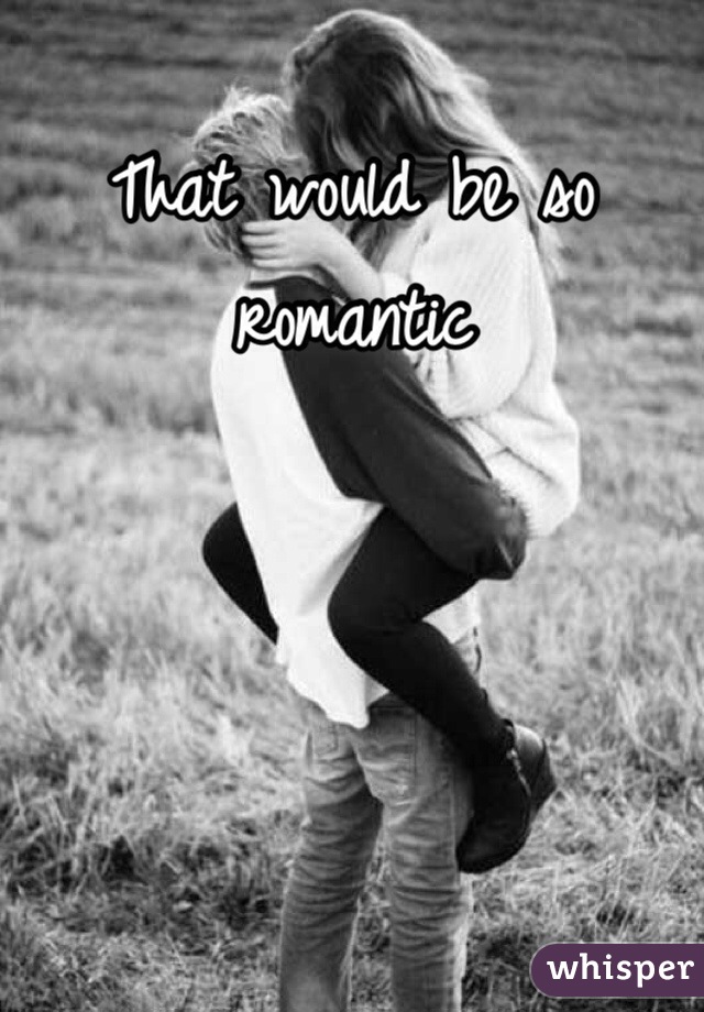 That would be so romantic