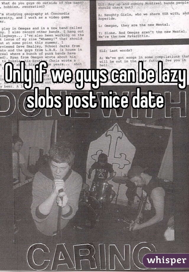 Only if we guys can be lazy slobs post nice date