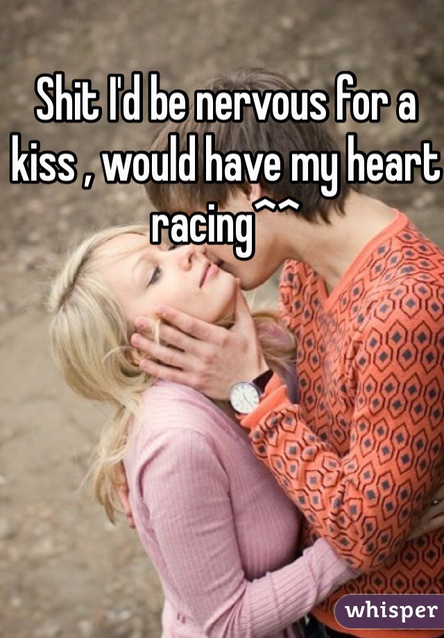 Shit I'd be nervous for a kiss , would have my heart racing^^